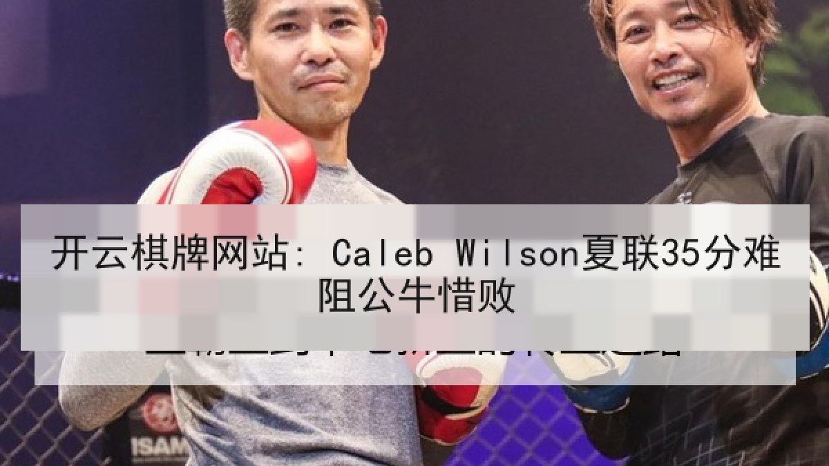 开云棋牌网站: Caleb Wilson夏联35分难阻公牛惜败