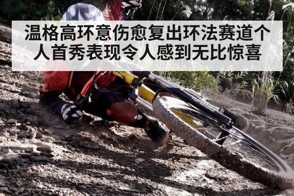 温格高环意伤愈复出环法赛道个人首秀表现令人感到无比惊喜
