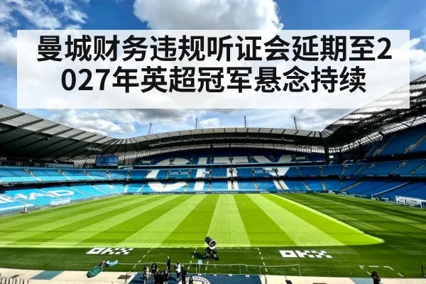 曼城财务违规听证会延期至2027年英超冠军悬念持续