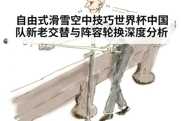 自由式滑雪空中技巧世界杯中国队新老交替与阵容轮换深度分析